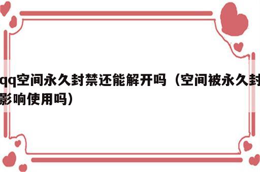 qq空间永久封禁还能解开吗（空间被永久封影响使用吗）