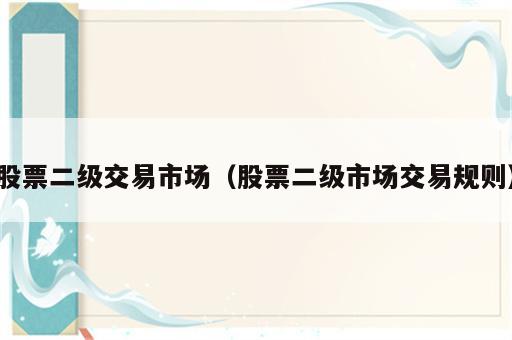 股票二级交易市场（股票二级市场交易规则）