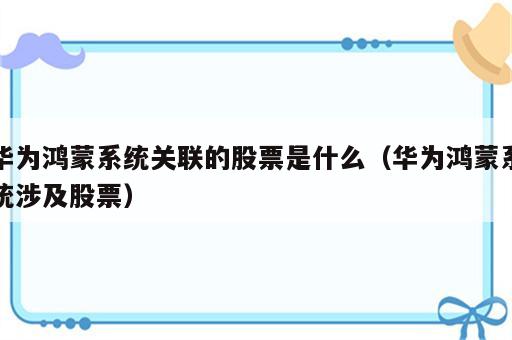 华为鸿蒙系统关联的股票是什么（华为鸿蒙系统涉及股票）