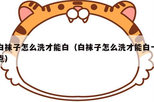 白袜子怎么洗才能白（白袜子怎么洗才能白一点）