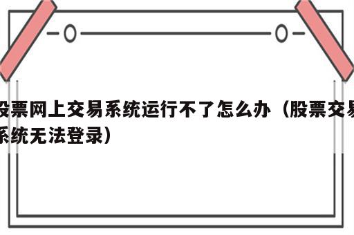 股票网上交易系统运行不了怎么办（股票交易系统无法登录）