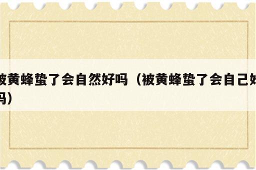 被黄蜂蛰了会自然好吗（被黄蜂蛰了会自己好吗）