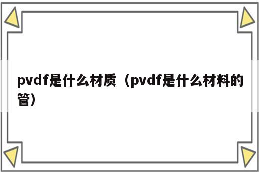pvdf是什么材质（pvdf是什么材料的管）