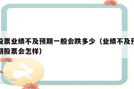 股票业绩不及预期一般会跌多少（业绩不及预期股票会怎样）
