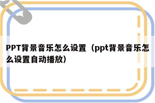 PPT背景音乐怎么设置（ppt背景音乐怎么设置自动播放）