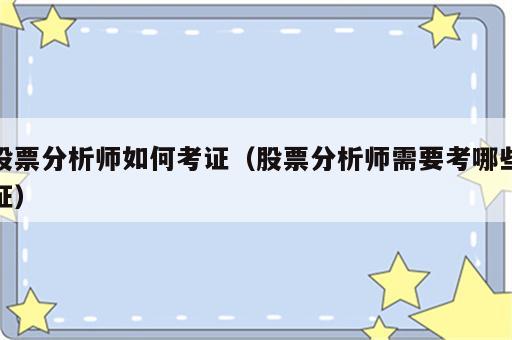 股票分析师如何考证（股票分析师需要考哪些证）