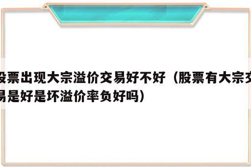 股票出现大宗溢价交易好不好（股票有大宗交易是好是坏溢价率负好吗）
