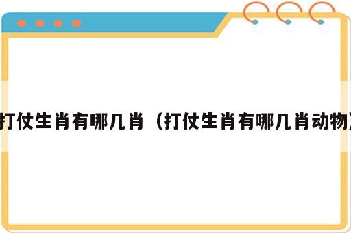 打仗生肖有哪几肖（打仗生肖有哪几肖动物）