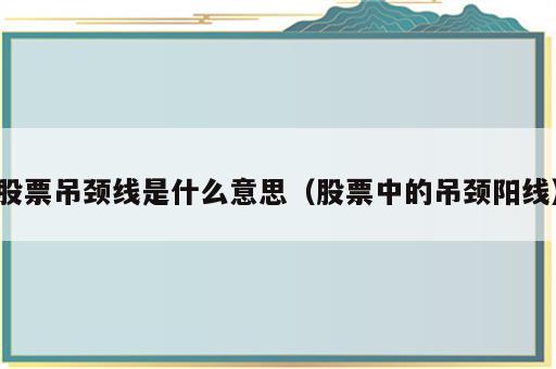 股票吊颈线是什么意思（股票中的吊颈阳线）