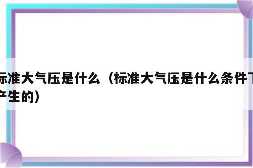 标准大气压是什么（标准大气压是什么条件下产生的）