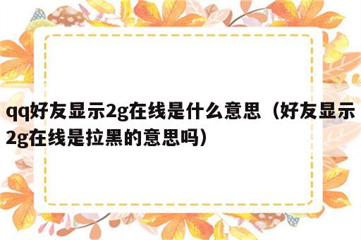 qq好友显示2g在线是什么意思（好友显示2g在线是拉黑的意思吗）