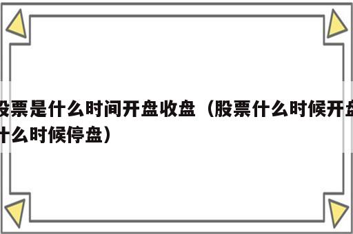 股票是什么时间开盘收盘（股票什么时候开盘什么时候停盘）
