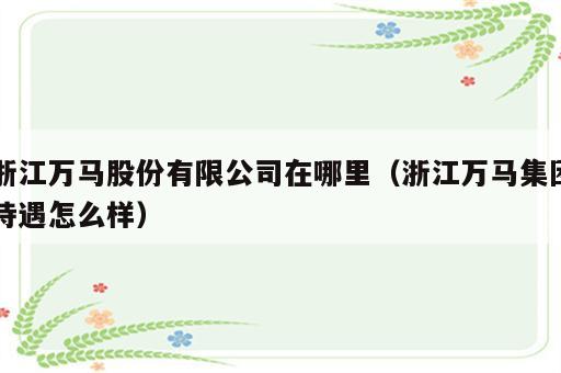 浙江万马股份有限公司在哪里（浙江万马集团待遇怎么样）
