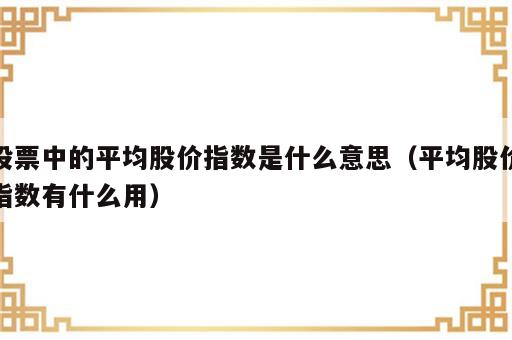 股票中的平均股价指数是什么意思（平均股价指数有什么用）