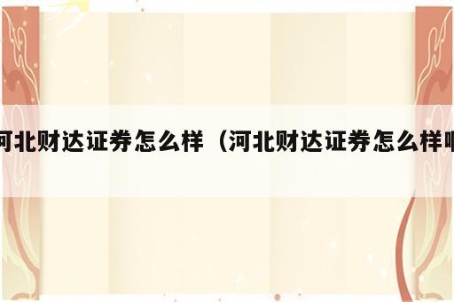 河北财达证券怎么样（河北财达证券怎么样啊）