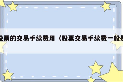 股票的交易手续费用（股票交易手续费一般是）