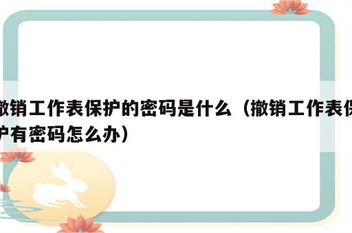 撤销工作表保护的密码是什么（撤销工作表保护有密码怎么办）