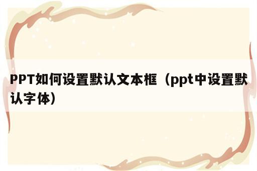 PPT如何设置默认文本框（ppt中设置默认字体）