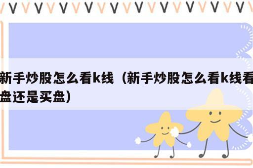 新手炒股怎么看k线（新手炒股怎么看k线看盘还是买盘）