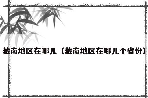 藏南地区在哪儿（藏南地区在哪儿个省份）