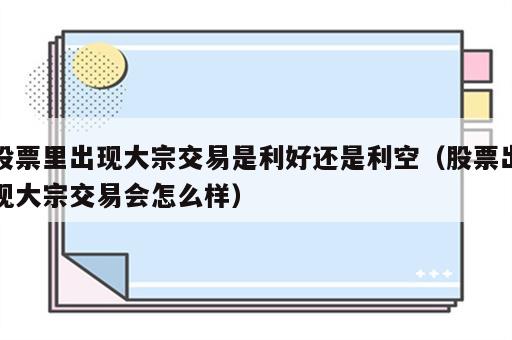 股票里出现大宗交易是利好还是利空（股票出现大宗交易会怎么样）