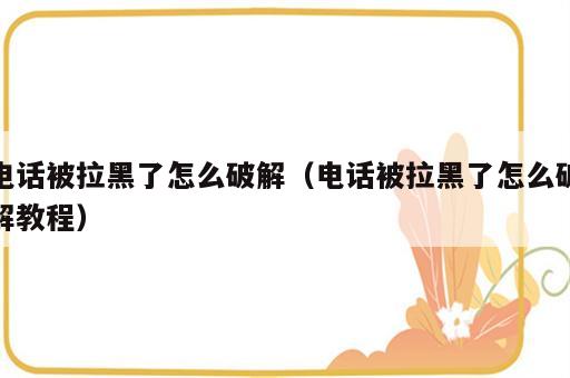 电话被拉黑了怎么破解（电话被拉黑了怎么破解教程）