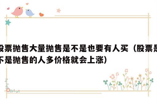 股票抛售大量抛售是不是也要有人买（股票是不是抛售的人多价格就会上涨）