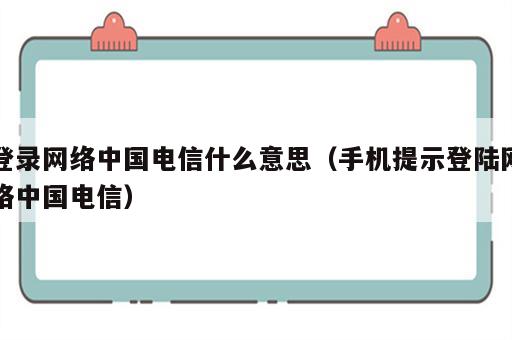 登录网络中国电信什么意思（手机提示登陆网络中国电信）