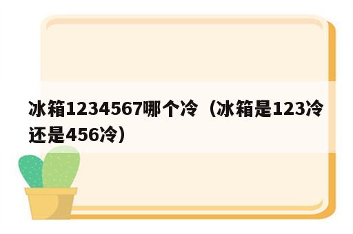 冰箱1234567哪个冷（冰箱是123冷还是456冷）