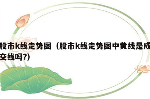 股市k线走势图（股市k线走势图中黄线是成交线吗?）