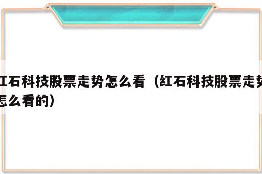 红石科技股票走势怎么看（红石科技股票走势怎么看的）