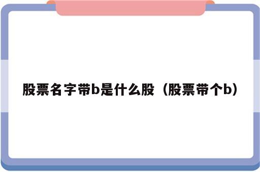 股票名字带b是什么股（股票带个b）
