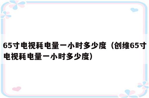 65寸电视耗电量一小时多少度（创维65寸电视耗电量一小时多少度）