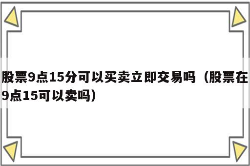 股票9点15分可以买卖立即交易吗（股票在9点15可以卖吗）