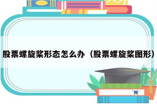 股票螺旋桨形态怎么办（股票螺旋桨图形）