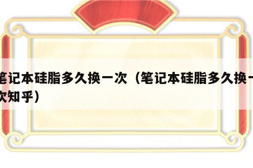 笔记本硅脂多久换一次（笔记本硅脂多久换一次知乎）