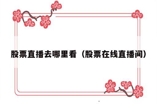 股票直播去哪里看（股票在线直播间）