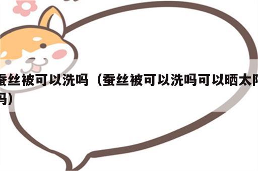 蚕丝被可以洗吗（蚕丝被可以洗吗可以晒太阳吗）