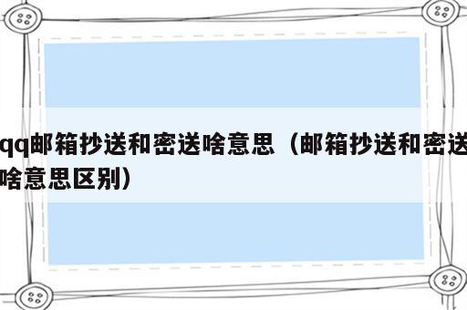 qq邮箱抄送和密送啥意思（邮箱抄送和密送啥意思区别）