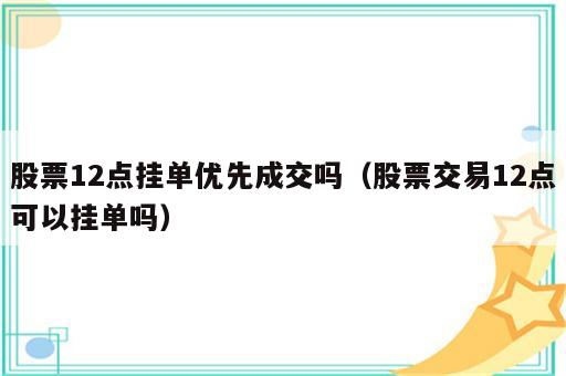 股票12点挂单优先成交吗（股票交易12点可以挂单吗）