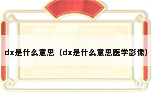 dx是什么意思（dx是什么意思医学影像）