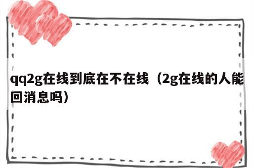 qq2g在线到底在不在线（2g在线的人能回消息吗）