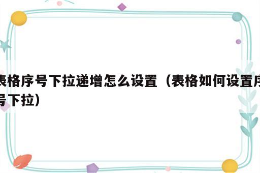 表格序号下拉递增怎么设置（表格如何设置序号下拉）