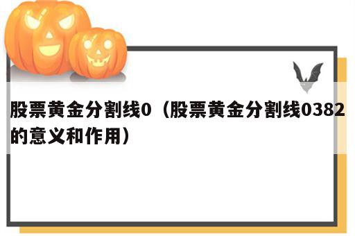 股票黄金分割线0（股票黄金分割线0382的意义和作用）