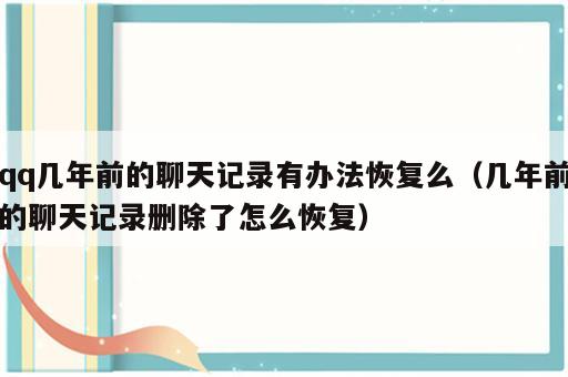 qq几年前的聊天记录有办法恢复么（几年前的聊天记录删除了怎么恢复）