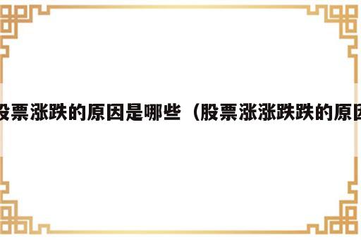 股票涨跌的原因是哪些（股票涨涨跌跌的原因）