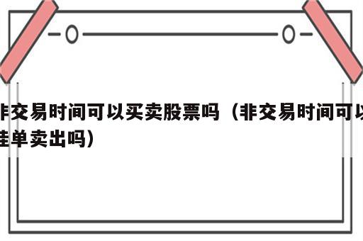 非交易时间可以买卖股票吗（非交易时间可以挂单卖出吗）