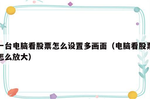 一台电脑看股票怎么设置多画面（电脑看股票怎么放大）