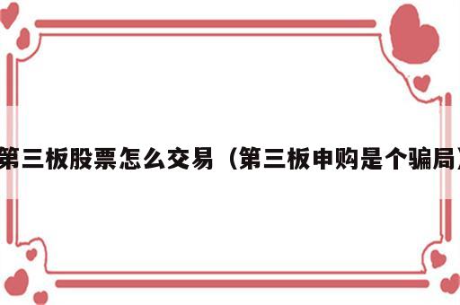 第三板股票怎么交易（第三板申购是个骗局）