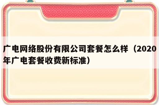 广电网络股份有限公司套餐怎么样（2020年广电套餐收费新标准）
